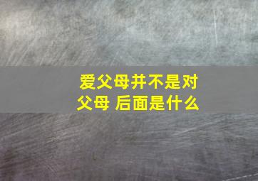 爱父母并不是对父母 后面是什么